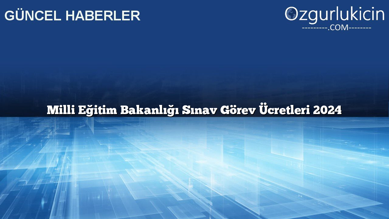 Milli Eğitim Bakanlığı Sınav Görev Ücretleri 2024
